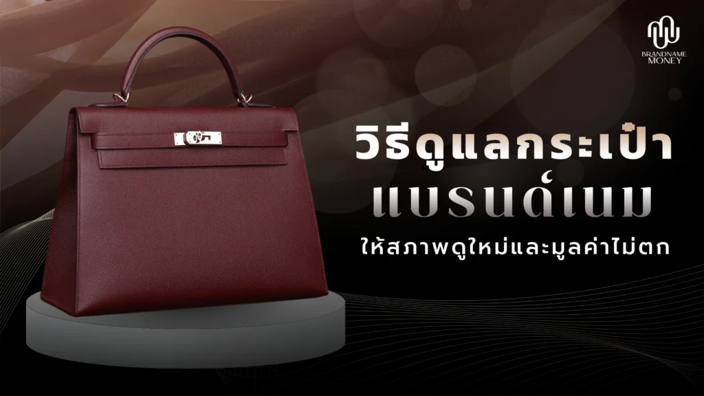 วิธีดูแลกระเป๋า แบรนด์เนมให้สภาพดูใหม่และมูลค่าไม่ตก